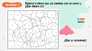 Observa y pinta solo los espacios con la letra s.
¿Qué figura es?
¿Qué le contarías?
SIGUIENTE
ACTIVIDAD 5
 
