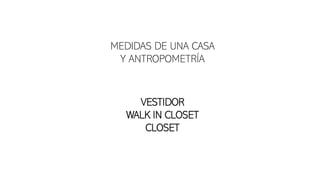 MEDIDAS DE UNA CASA
Y ANTROPOMETRÍA
VESTIDOR
WALK IN CLOSET
CLOSET
 