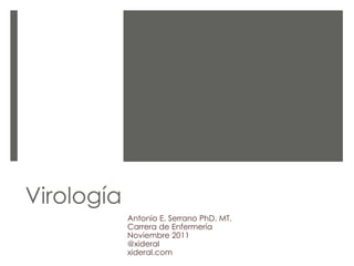 Virología
Antonio E. Serrano PhD. MT.
Carrera de Enfermería
Noviembre 2011
@xideral
xideral.com
 