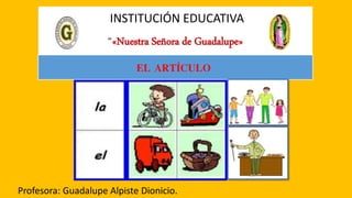 INSTITUCIÓN EDUCATIVA
“«Nuestra Señora de Guadalupe»
Profesora: Guadalupe Alpiste Dionicio.
EL ARTÍCULO
 