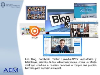 Los Blog, Facebook, Twitter Linkedin,APPs, repositorios y
bibliotecas, además de las videoconferencias, crean un efecto
viral que conduce a muchas personas a romper sus propias
barreras para acceder a internet.
 