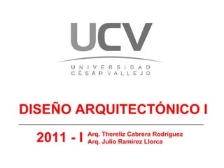 DISEÑO ARQUITECTÓNICO I 2011 - I Arq. Thereliz Cabrera Rodríguez Arq. Julio Ramírez Llorca 