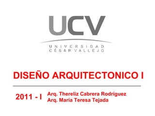 DISEÑO ARQUITECTONICO I Arq. Thereliz Cabrera Rodríguez Arq. María Teresa Tejada 2011 - I 