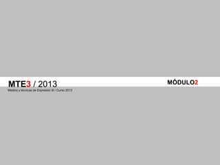 MTE3 / 2013
Medios y técnicas de Expresión III / Curso 2013
MÓDULO2
 