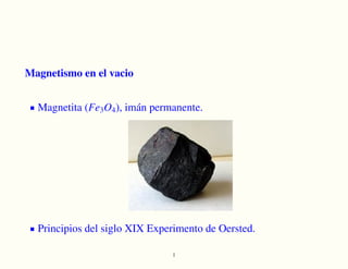 Magnetismo en el vacio
Magnetita (Fe3O4), imán permanente.
Principios del siglo XIX Experimento de Oersted.
1
 