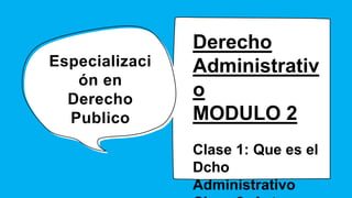 Especializaci
ón en
Derecho
Publico
Derecho
Administrativ
o
MODULO 2
Clase 1: Que es el
Dcho
Administrativo
 