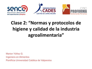 Clase 2: “Normas y protocolos de
higiene y calidad de la industria
agroalimentaria”
Marion Yáñez G.
Ingeniera en Alimentos
Pontificia Universidad Católica de Valparaíso
 