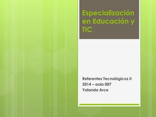 Especialización
en Educación y
TIC
Referentes Tecnológicos II
2014 – aula 007
Yolanda Arce
 