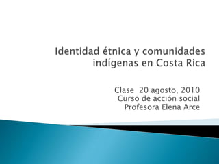 Identidad étnica y comunidades indígenas en Costa Rica Clase  20 agosto, 2010 Curso de acción social Profesora Elena Arce 