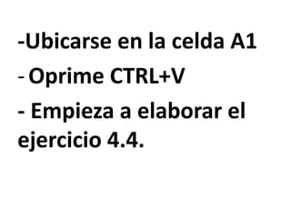 -Ubicarse en la celda A1
-Oprime CTRL+V
- Empieza a elaborar el
ejercicio 4.4.
 
