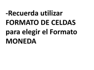 -Recuerda utilizar
FORMATO DE CELDAS
para elegir el Formato
MONEDA
 