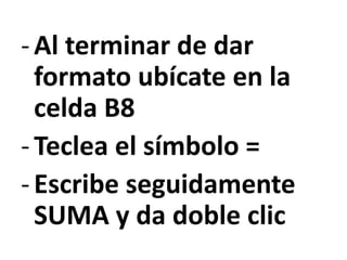 -Al terminar de dar
formato ubícate en la
celda B8
-Teclea el símbolo =
-Escribe seguidamente
SUMA y da doble clic
 