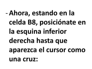 -Ahora, estando en la
celda B8, posiciónate en
la esquina inferior
derecha hasta que
aparezca el cursor como
una cruz:
 