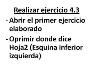 Realizar ejercicio 4.3
-Abrir el primer ejercicio
elaborado
-Oprimir donde dice
Hoja2 (Esquina inferior
izquierda)
 