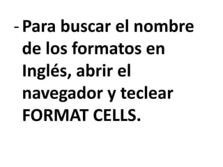 -Para buscar el nombre
de los formatos en
Inglés, abrir el
navegador y teclear
FORMAT CELLS.
 