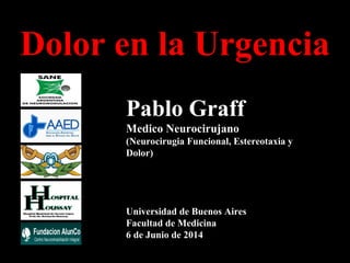 15/10/11
Pablo Graff
Medico Neurocirujano
(Neurocirugia Funcional, Estereotaxia y
Dolor)
Universidad de Buenos Aires
Facultad de Medicina
6 de Junio de 2014
Dolor en la Urgencia
 