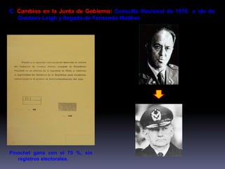 C. Cambios en la Junta de Gobierno: Consulta Nacional de 1978 e ida de 
Gustavo Leigh y llegada de Fernando Matthei. 
Pinochet gana con el 75 %, sin 
registros electorales. 
 