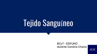 Tejido Sanguíneo
BCyT - ESFUNO
docente Carolina Chaine
 