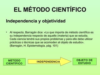 EL MÉTODO CIENTÍFICO
Independencia y objetividad

•   Al respecto, Barragán dice: «Lo que importa de método científico es
...