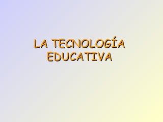 LA TECNOLOGÍA
  EDUCATIVA
 