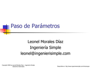 Paso de Parámetros Leonel Morales Díaz Ingeniería Simple [email_address] Disponible en: http://www.ingenieriasimple.com/introprogra Copyright 2008 by Leonel Morales Díaz – Ingeniería Simple. Derechos reservados 