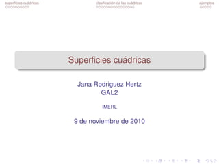 superficies cuádricas clasificación de las cuádricas ejemplos 
Superficies cuádricas 
Jana Rodriguez Hertz 
GAL2 
IMERL 
9 de noviembre de 2010 
 