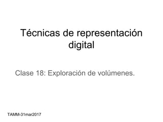 Técnicas de representación
digital
Clase 18: Exploración de volúmenes.
TAMM-31mar2017
 