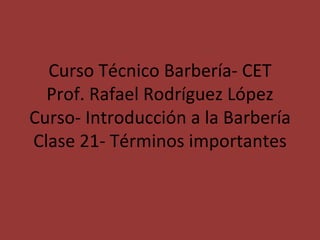 Curso Técnico Barbería- CET Prof. Rafael Rodríguez López Curso- Introducción a la Barbería Clase 21- Términos importantes 