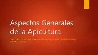 Aspectos Generales
de la Apicultura
OBJETIVO DE LA CLASE: DIFERENCIAR LA APICULTURA ORGÁNICA DE LA
CONVENCIONAL.
 