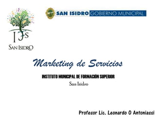 Marketing de Servicios
  INSTITUTO MUNICIPAL DE FORMACIÓN SUPERIOR
                  San Isidro




                      Profesor Lic. Leonardo O Antoniassi
 