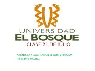 CLASE 21 DE JULIO - BUSQUEDA Y CLASIFICACION DE LA INFORMACION -ETICA INFORMATICA 
