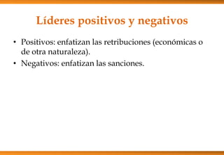 Líderes positivos y negativos
• Positivos: enfatizan las retribuciones (económicas o
de otra naturaleza).
• Negativos: enfatizan las sanciones.

 