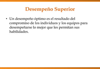Desempeño Superior
• Un desempeño óptimo es el resultado del
compromiso de los individuos y los equipos para
desempeñarse lo mejor que les permitan sus
habilidades.

 