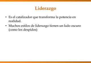 Liderazgo
• Es el catalizador que transforma la potencia en
realidad.
• Muchos estilos de liderazgo tienen un lado oscuro
(como los despidos)

 