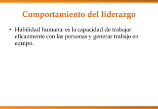 Comportamiento del liderazgo
• Habilidad humana: es la capacidad de trabajar
eficazmente con las personas y generar trabajo en
equipo.

 