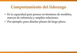 Comportamiento del liderazgo
• Es la capacidad para pensar en tèrminos de modelos,
marcos de referencia y amplias relaciones.
• Por ejemplo: para diseñar planes de largo plazo.

 