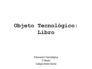 Objeto Tecnológico:
       Libro



     Educación Tecnológica
           Iº Medio
      Colegio Notre Dame
 