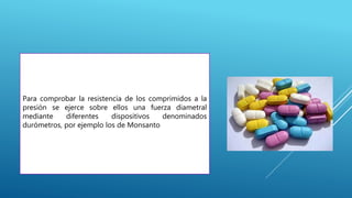 Para comprobar la resistencia de los comprimidos a la
presión se ejerce sobre ellos una fuerza diametral
mediante diferentes dispositivos denominados
durómetros, por ejemplo los de Monsanto
 