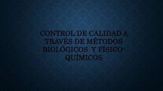 CONTROL DE CALIDAD A
TRAVÉS DE MÉTODOS
BIOLÓGICOS Y FÍSICO-
QUÍMICOS
 