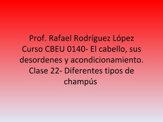 Prof. Rafael Rodríguez López Curso CBEU 0140- El cabello, sus desordenes y acondicionamiento. Clase 22- Diferentes tipos de champús  