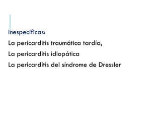 Inespecíficas:
La pericarditis traumática tardía,
La pericarditis idiopática
La pericarditis del síndrome de Dressler
 