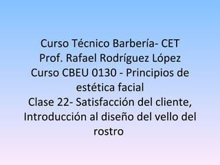 Curso Técnico Barbería- CET Prof. Rafael Rodríguez López Curso CBEU 0130 - Principios de estética facial Clase 22- Satisfacción del cliente, Introducción al diseño del vello del rostro  
