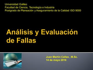 Universidad Galileo
Facultad de Ciencia, Tecnología e Industria
Postgrado de Planeación y Aseguramiento de la Calidad ISO 9000
Juan Martín Calles , M.Sc.
14 de mayo 2016
 