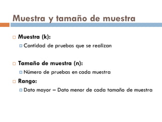 Muestra y tamaño de muestra
¨ Muestra (k):
¤ Cantidad de pruebas que se realizan
¨ Tamaño de muestra (n):
¤ Número de pruebas en cada muestra
¨ Rango:
¤ Dato mayor – Dato menor de cada tamaño de muestra
 