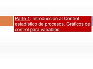 Parte 1: Introducciòn al Control
estadístico de procesos. Gráficos de
control para variables
 