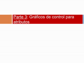 Parte 3: Gráficos de control para
atributos
 