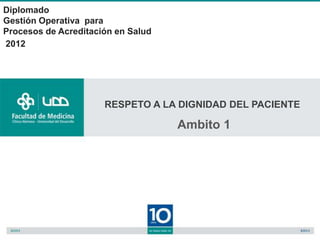 Diplomado
Gestión Operativa para
Procesos de Acreditación en Salud
2012




                      RESPETO A LA DIGNIDAD DEL PACIENTE

                                    Ambito 1
 
