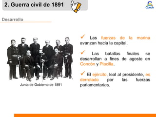 Desarrollo
 Las fuerzas de la marina
avanzan hacia la capital.
2. Guerra civil de 1891
 Las batallas finales se
desarrollan a fines de agosto en
Concón y Placilla.
 El ejército, leal al presidente, es
derrotado por las fuerzas
parlamentarias.Junta de Gobierno de 1891
 