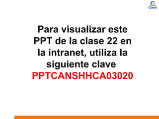 Para visualizar este
PPT de la clase 22 en
la intranet, utiliza la
siguiente clave
PPTCANSHHCA03020
 