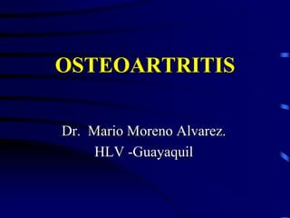 OSTEOARTRITIS
Dr. Mario Moreno Alvarez.
HLV -Guayaquil
 